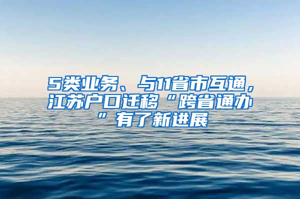 5類業(yè)務(wù)、與11省市互通，江蘇戶口遷移“跨省通辦”有了新進(jìn)展