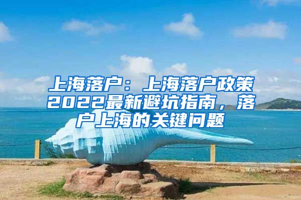 上海落戶：上海落戶政策2022最新避坑指南，落戶上海的關(guān)鍵問題