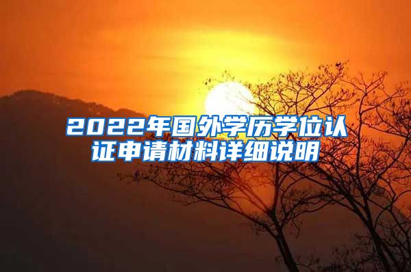 2022年國外學(xué)歷學(xué)位認證申請材料詳細說明