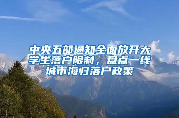 中央五部通知全面放開大學生落戶限制，盤點一線城市海歸落戶政策