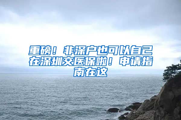 重磅！非深戶也可以自己在深圳交醫(yī)保啦！申請指南在這