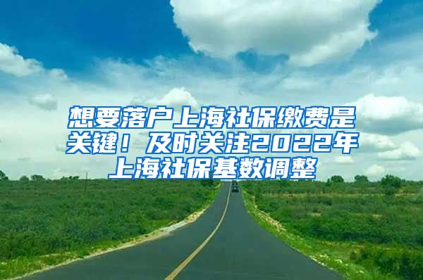 想要落戶上海社保繳費是關(guān)鍵！及時關(guān)注2022年上海社保基數(shù)調(diào)整