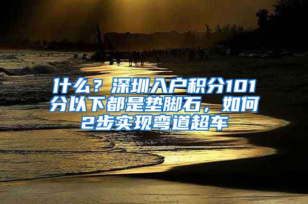 什么？深圳入戶積分101分以下都是墊腳石，如何2步實現(xiàn)彎道超車