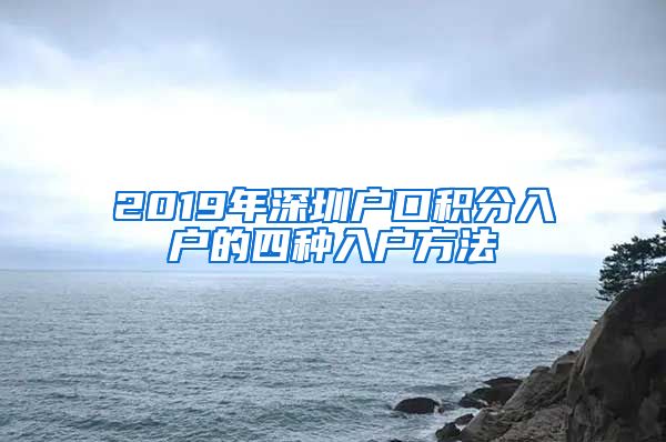 2019年深圳戶口積分入戶的四種入戶方法