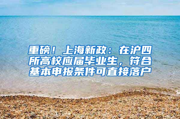 重磅！上海新政：在滬四所高校應屆畢業(yè)生，符合基本申報條件可直接落戶