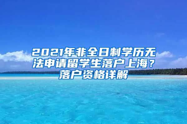 2021年非全日制學(xué)歷無法申請(qǐng)留學(xué)生落戶上海？落戶資格詳解