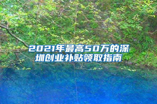 2021年最高50萬的深圳創(chuàng)業(yè)補貼領(lǐng)取指南