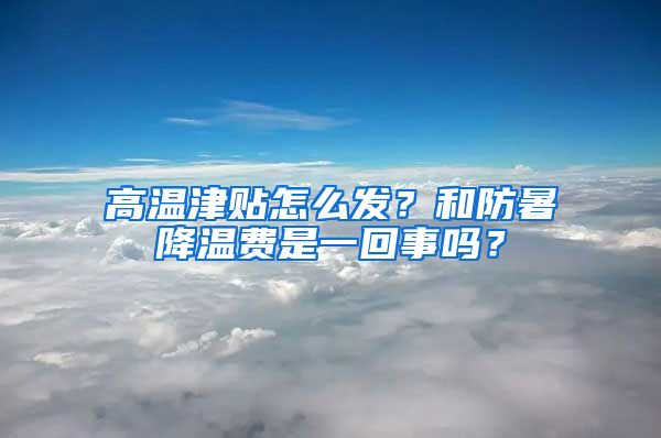 高溫津貼怎么發(fā)？和防暑降溫費(fèi)是一回事嗎？