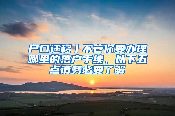 戶口遷移丨不管你要辦理哪里的落戶手續(xù)，以下五點(diǎn)請務(wù)必要了解