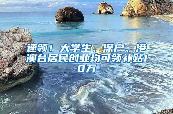 速領！大學生、深戶、港澳臺居民創(chuàng)業(yè)均可領補貼10萬