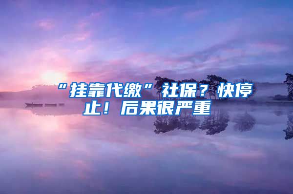 “掛靠代繳”社保？快停止！后果很嚴(yán)重