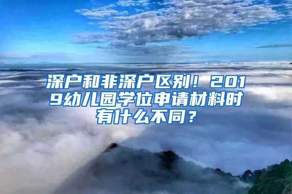 深戶和非深戶區(qū)別！2019幼兒園學(xué)位申請(qǐng)材料時(shí)有什么不同？