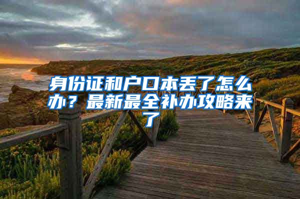 身份證和戶口本丟了怎么辦？最新最全補(bǔ)辦攻略來(lái)了