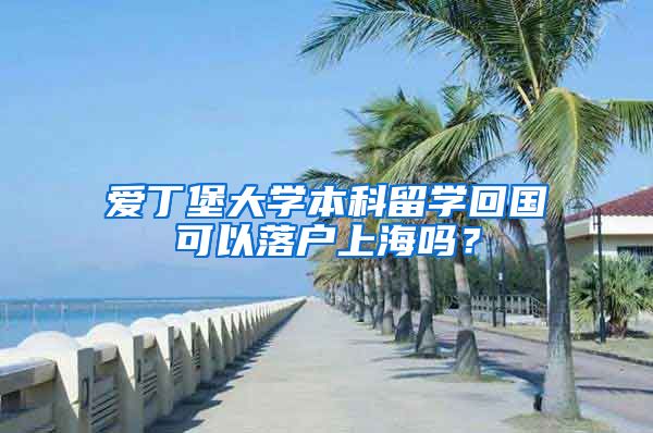 愛丁堡大學(xué)本科留學(xué)回國可以落戶上海嗎？