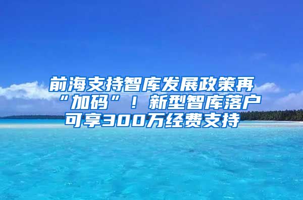 前海支持智庫發(fā)展政策再“加碼”！新型智庫落戶可享300萬經(jīng)費(fèi)支持