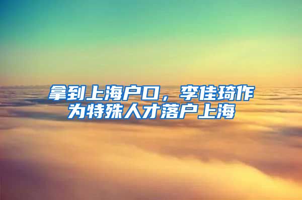 拿到上海戶口，李佳琦作為特殊人才落戶上海