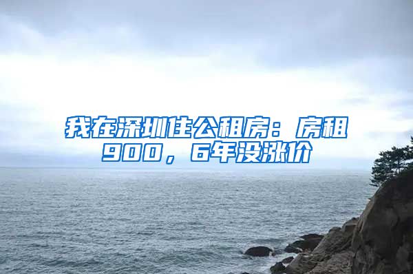 我在深圳住公租房：房租900，6年沒漲價