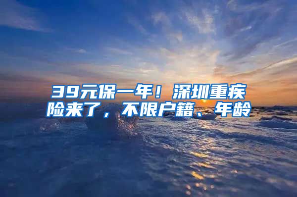 39元保一年！深圳重疾險來了，不限戶籍、年齡