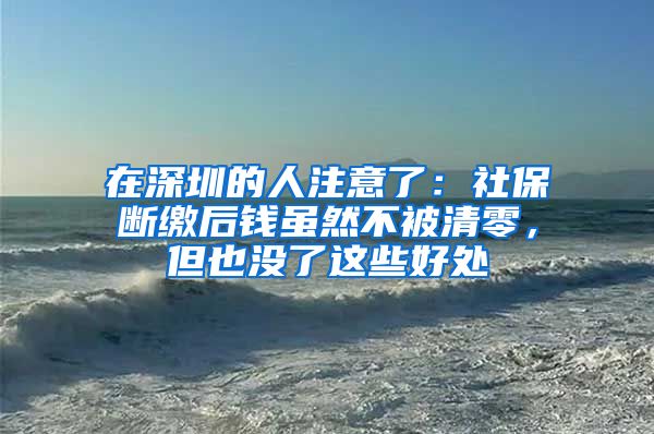 在深圳的人注意了：社保斷繳后錢雖然不被清零，但也沒(méi)了這些好處