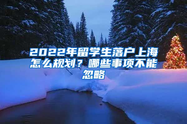 2022年留學(xué)生落戶上海怎么規(guī)劃？哪些事項不能忽略