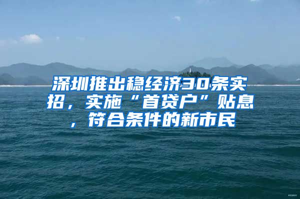 深圳推出穩(wěn)經濟30條實招，實施“首貸戶”貼息，符合條件的新市民