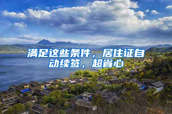 滿足這些條件，居住證自動(dòng)續(xù)簽，超省心