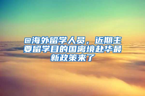 @海外留學(xué)人員，近期主要留學(xué)目的國離境赴華最新政策來了