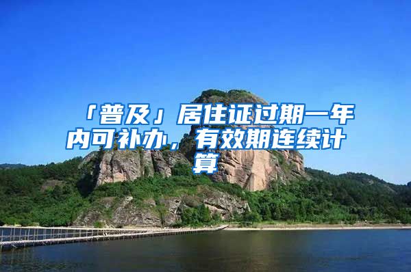 「普及」居住證過期一年內(nèi)可補(bǔ)辦，有效期連續(xù)計(jì)算