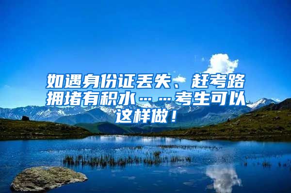 如遇身份證丟失、趕考路擁堵有積水……考生可以這樣做！