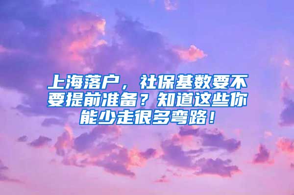 上海落戶，社?；鶖?shù)要不要提前準(zhǔn)備？知道這些你能少走很多彎路！