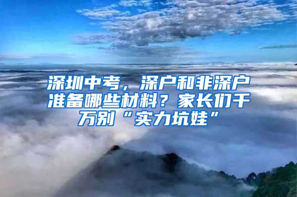 深圳中考，深戶和非深戶準(zhǔn)備哪些材料？家長們千萬別“實(shí)力坑娃”