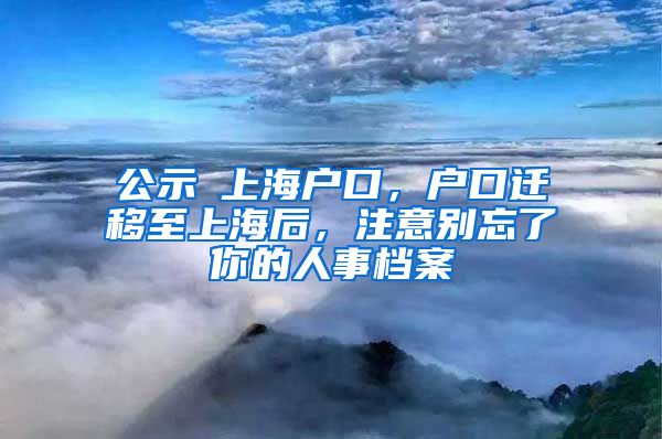 公示≠上海戶口，戶口遷移至上海后，注意別忘了你的人事檔案