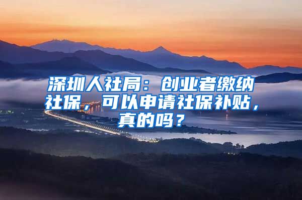 深圳人社局：創(chuàng)業(yè)者繳納社保，可以申請社保補(bǔ)貼，真的嗎？