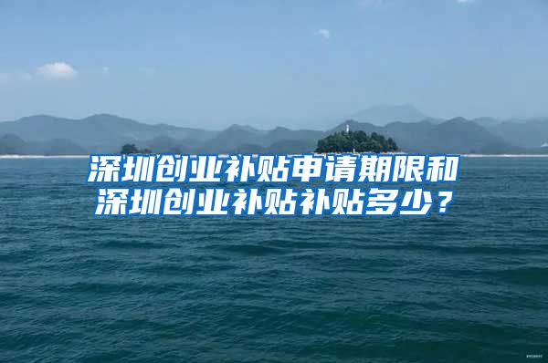 深圳創(chuàng)業(yè)補(bǔ)貼申請(qǐng)期限和深圳創(chuàng)業(yè)補(bǔ)貼補(bǔ)貼多少？