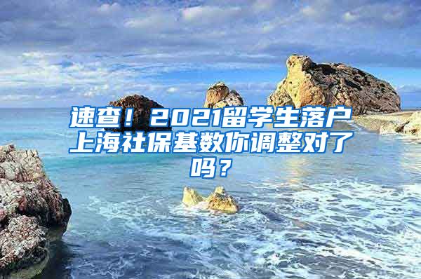 速查！2021留學(xué)生落戶上海社?；鶖?shù)你調(diào)整對(duì)了嗎？