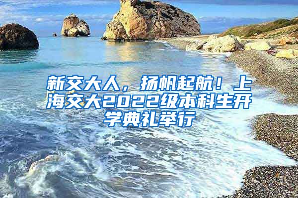 新交大人，揚帆起航！上海交大2022級本科生開學(xué)典禮舉行