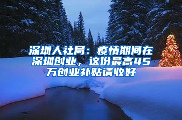 深圳人社局：疫情期間在深圳創(chuàng)業(yè)，這份最高45萬(wàn)創(chuàng)業(yè)補(bǔ)貼請(qǐng)收好