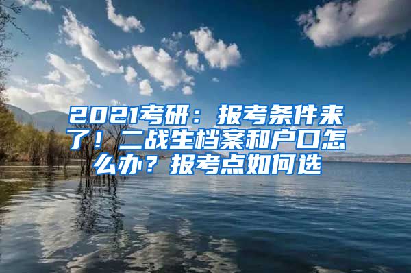 2021考研：報考條件來了！二戰(zhàn)生檔案和戶口怎么辦？報考點如何選