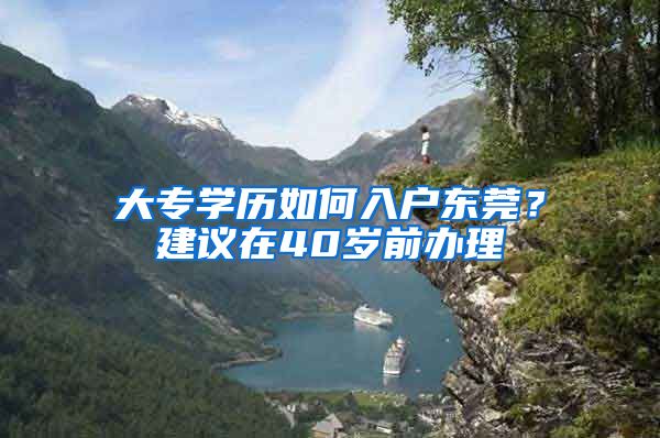 大專學歷如何入戶東莞？建議在40歲前辦理