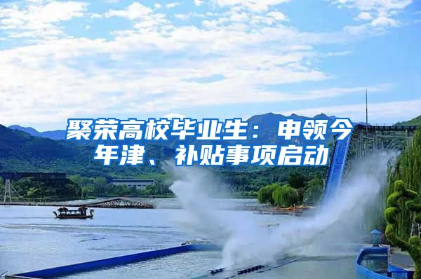 聚榮高校畢業(yè)生：申領(lǐng)今年津、補(bǔ)貼事項(xiàng)啟動