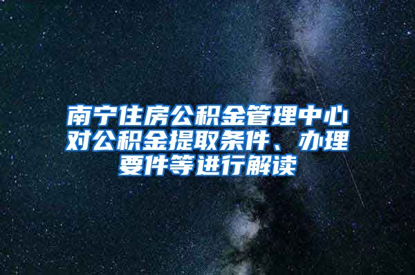 南寧住房公積金管理中心對公積金提取條件、辦理要件等進行解讀