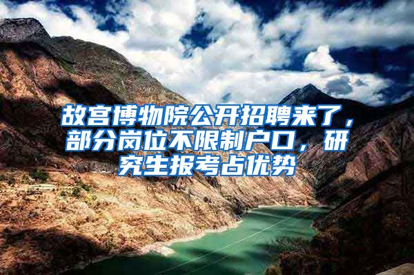 故宮博物院公開招聘來了，部分崗位不限制戶口，研究生報考占優(yōu)勢