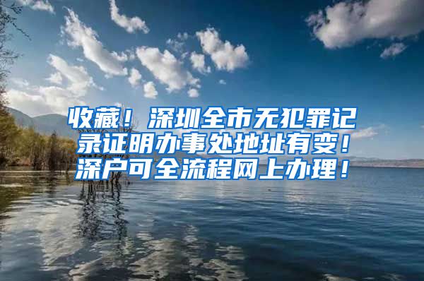 收藏！深圳全市無犯罪記錄證明辦事處地址有變！深戶可全流程網(wǎng)上辦理！