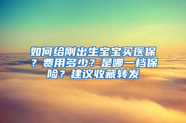 如何給剛出生寶寶買醫(yī)保？費用多少？是哪一檔保險？建議收藏轉(zhuǎn)發(fā)