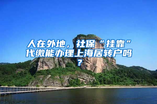 人在外地，社保“掛靠”代繳能辦理上海居轉(zhuǎn)戶嗎？