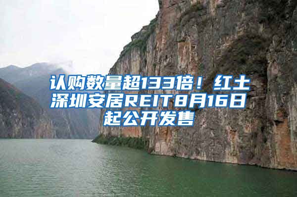 認購數(shù)量超133倍！紅土深圳安居REIT8月16日起公開發(fā)售