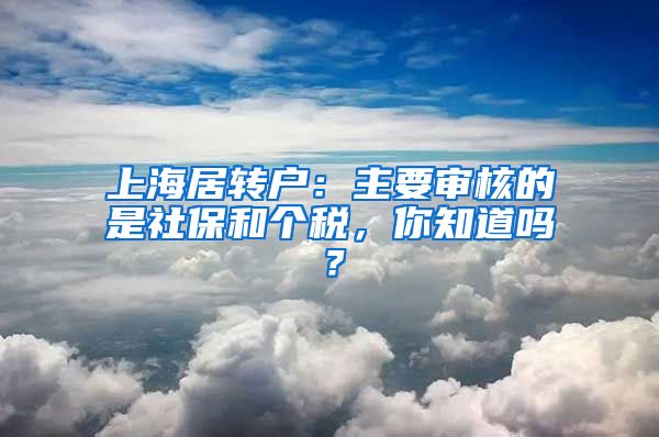 上海居轉(zhuǎn)戶：主要審核的是社保和個稅，你知道嗎？