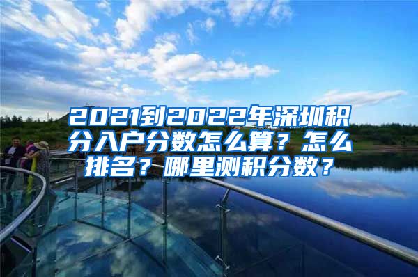 2021到2022年深圳積分入戶分?jǐn)?shù)怎么算？怎么排名？哪里測積分?jǐn)?shù)？