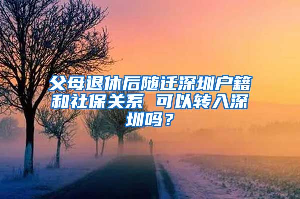 父母退休后隨遷深圳戶籍和社保關(guān)系 可以轉(zhuǎn)入深圳嗎？