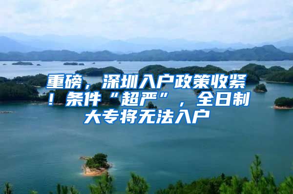 重磅，深圳入戶政策收緊！條件“超嚴”，全日制大專將無法入戶